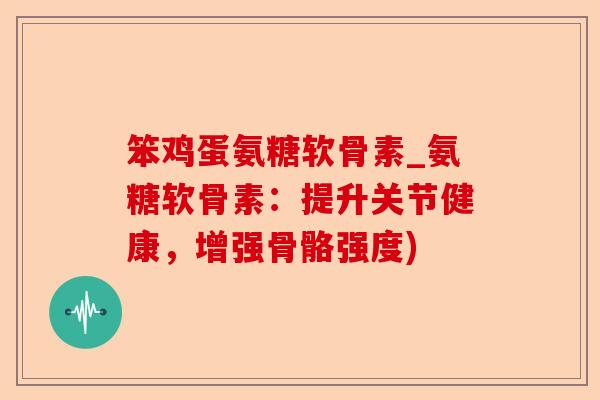 笨鸡蛋氨糖软骨素_氨糖软骨素：提升关节健康，增强骨骼强度)