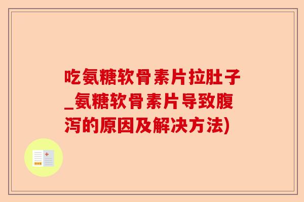 吃氨糖软骨素片拉肚子_氨糖软骨素片导致腹泻的原因及解决方法)