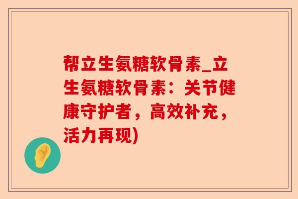 帮立生氨糖软骨素_立生氨糖软骨素：关节健康守护者，高效补充，活力再现)