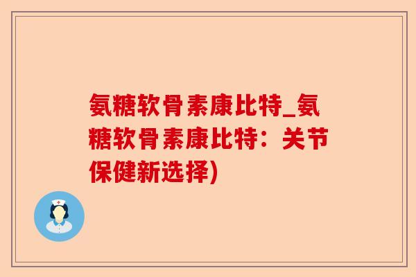 氨糖软骨素康比特_氨糖软骨素康比特：关节保健新选择)