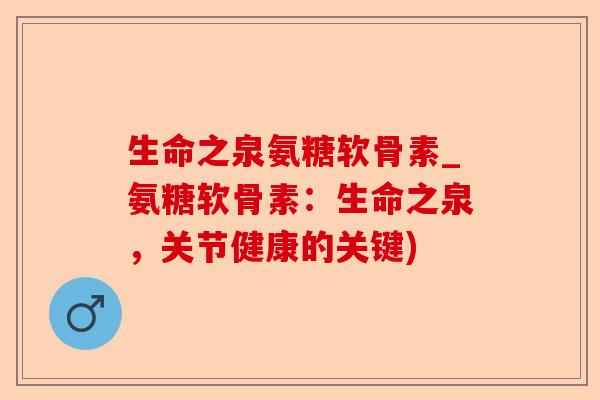 生命之泉氨糖软骨素_氨糖软骨素：生命之泉，关节健康的关键)