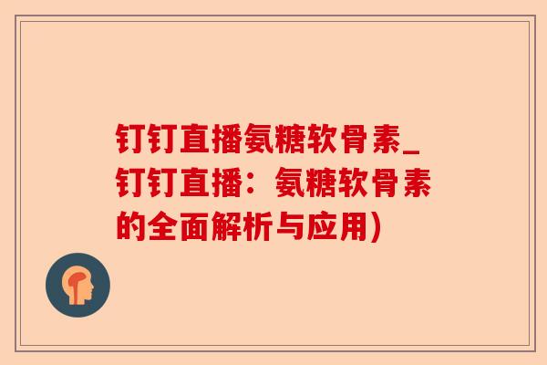 钉钉直播氨糖软骨素_钉钉直播：氨糖软骨素的全面解析与应用)