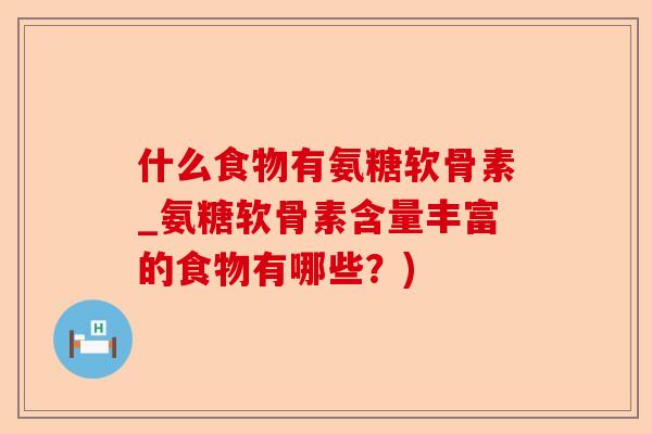 什么食物有氨糖软骨素_氨糖软骨素含量丰富的食物有哪些？)