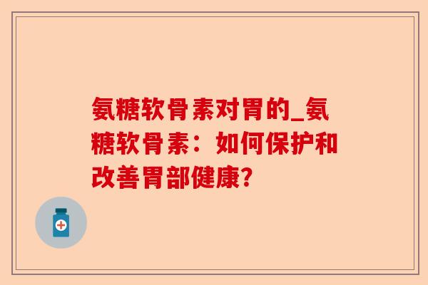 氨糖软骨素对胃的_氨糖软骨素：如何保护和改善胃部健康？