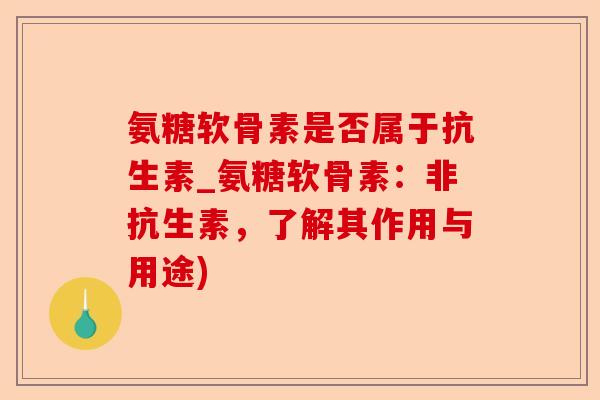 氨糖软骨素是否属于抗生素_氨糖软骨素：非抗生素，了解其作用与用途)