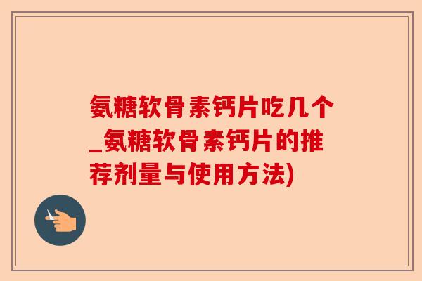 氨糖软骨素钙片吃几个_氨糖软骨素钙片的推荐剂量与使用方法)