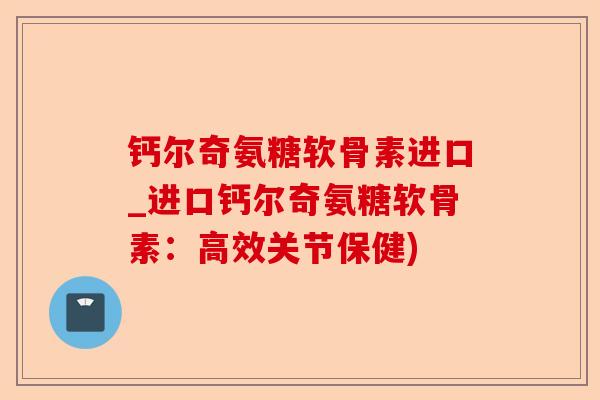钙尔奇氨糖软骨素进口_进口钙尔奇氨糖软骨素：高效关节保健)