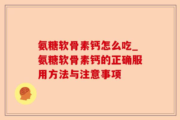 氨糖软骨素钙怎么吃_氨糖软骨素钙的正确服用方法与注意事项 氨糖软骨素钙怎么吃_氨糖软骨素钙的正确服用方法与注意事项