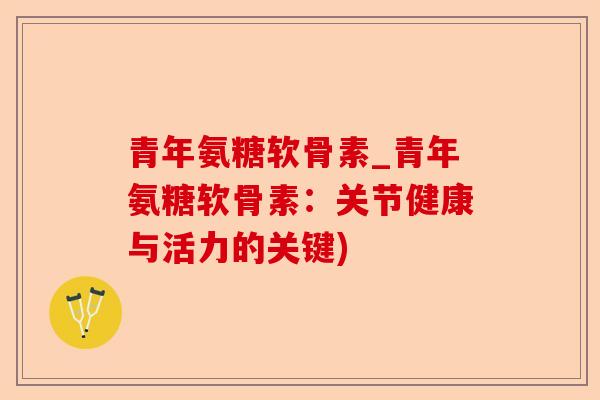 青年氨糖软骨素_青年氨糖软骨素：关节健康与活力的关键)