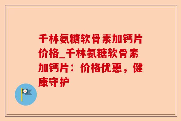 千林氨糖软骨素加钙片价格_千林氨糖软骨素加钙片：价格优惠，健康守护