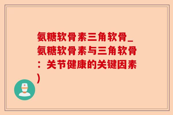 氨糖软骨素三角软骨_氨糖软骨素与三角软骨：关节健康的关键因素)