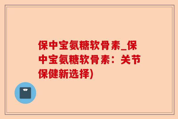保中宝氨糖软骨素_保中宝氨糖软骨素：关节保健新选择)