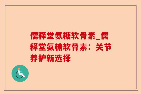 儒释堂氨糖软骨素_儒释堂氨糖软骨素：关节养护新选择