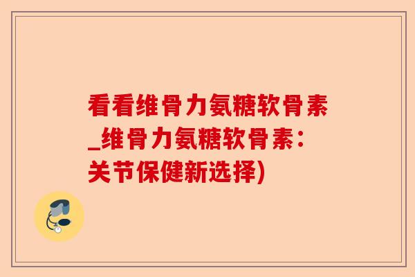看看维骨力氨糖软骨素_维骨力氨糖软骨素:关节保健新选择) 看看维骨力氨糖软骨素_维骨力氨糖软骨素:关节保健新选择)