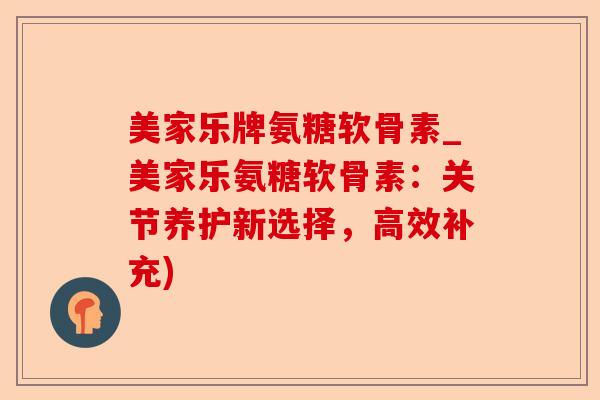 美家乐牌氨糖软骨素_美家乐氨糖软骨素：关节养护新选择，高效补充)