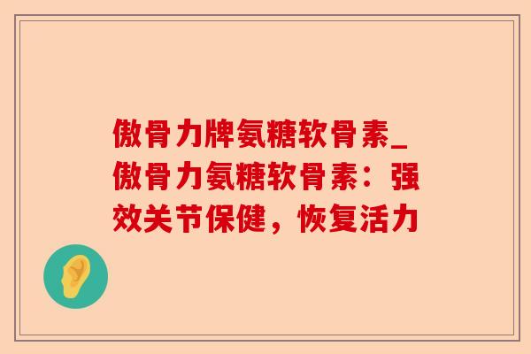 傲骨力牌氨糖软骨素_傲骨力氨糖软骨素：强效关节保健，恢复活力
