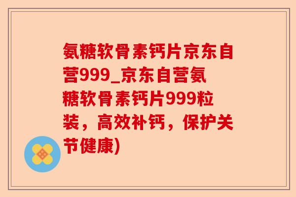 氨糖软骨素钙片京东自营999_京东自营氨糖软骨素钙片999粒装，高效补钙，保护关节健康)