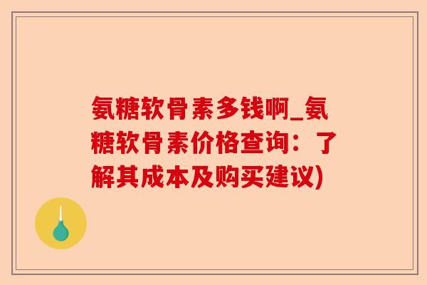 氨糖软骨素多钱啊_氨糖软骨素价格查询：了解其成本及购买建议)