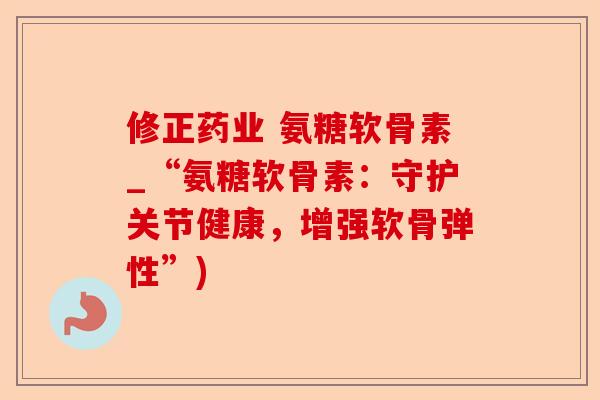 修正药业 氨糖软骨素_“氨糖软骨素：守护关节健康，增强软骨弹性”)