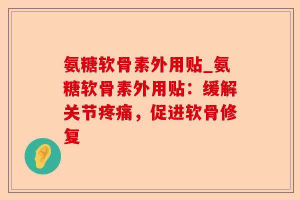 氨糖软骨素外用贴_氨糖软骨素外用贴：缓解关节疼痛，促进软骨修复