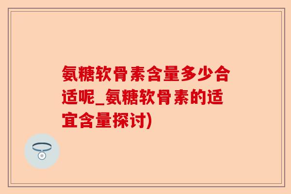 氨糖软骨素含量多少合适呢_氨糖软骨素的适宜含量探讨)