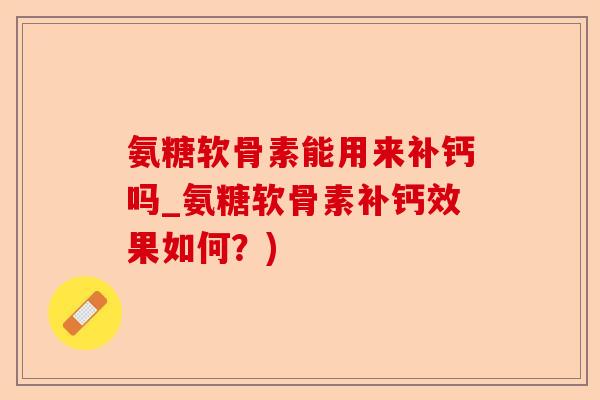 氨糖软骨素能用来补钙吗_氨糖软骨素补钙效果如何？)