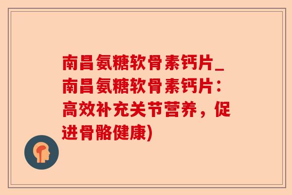 南昌氨糖软骨素钙片_南昌氨糖软骨素钙片：高效补充关节营养，促进骨骼健康)