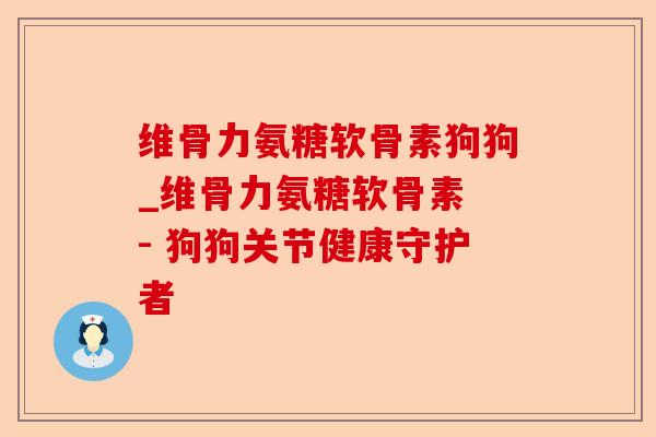 维骨力氨糖软骨素狗狗_维骨力氨糖软骨素 - 狗狗关节健康守护者