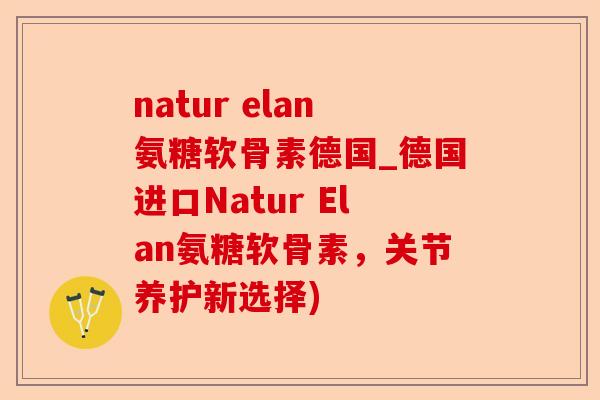 natur elan氨糖软骨素德国_德国进口Natur Elan氨糖软骨素，关节养护新选择)