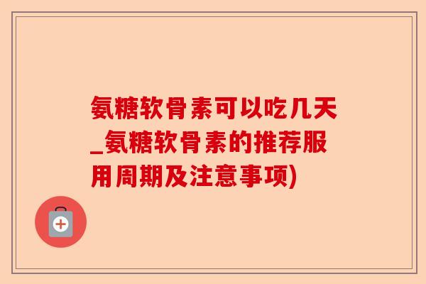 氨糖软骨素可以吃几天_氨糖软骨素的推荐服用周期及注意事项)