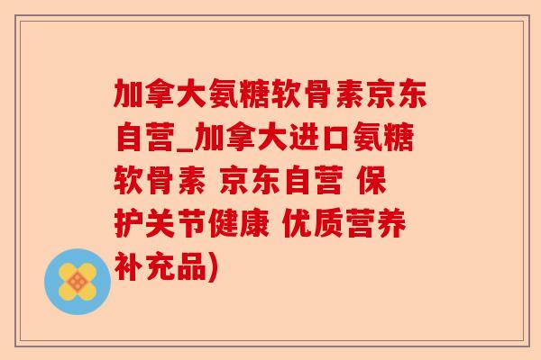 加拿大氨糖软骨素京东自营_加拿大进口氨糖软骨素 京东自营 保护关节健康 优质营养补充品) 加拿大氨糖软骨素京东自营_加拿大进口氨糖软骨素 京东自营 保护关节健康 优质营养补充品)