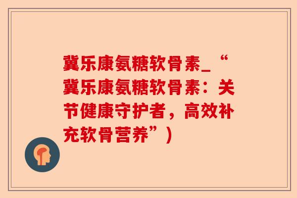 冀乐康氨糖软骨素_“冀乐康氨糖软骨素：关节健康守护者，高效补充软骨营养”)