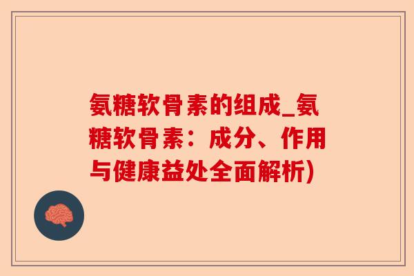 氨糖软骨素的组成_氨糖软骨素：成分、作用与健康益处全面解析)