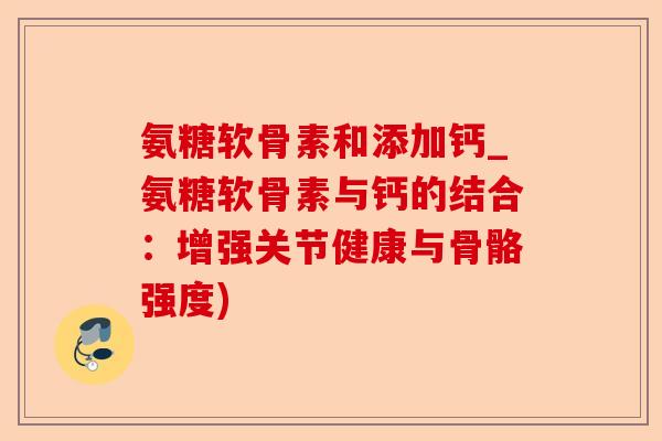 氨糖软骨素和添加钙_氨糖软骨素与钙的结合：增强关节健康与骨骼强度)