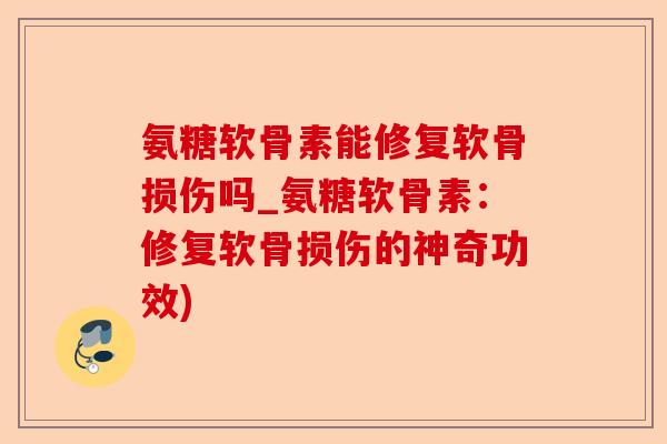 氨糖软骨素能修复软骨损伤吗_氨糖软骨素：修复软骨损伤的神奇功效)