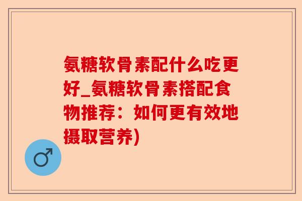 氨糖软骨素配什么吃更好_氨糖软骨素搭配食物推荐：如何更有效地摄取营养)