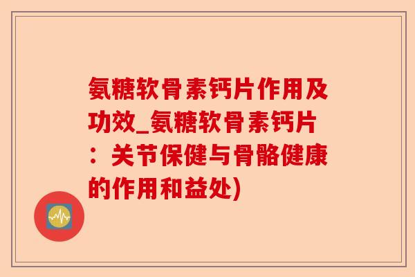 氨糖软骨素钙片作用及功效_氨糖软骨素钙片：关节保健与骨骼健康的作用和益处)