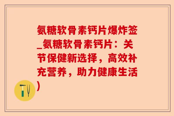 氨糖软骨素钙片爆炸签_氨糖软骨素钙片：关节保健新选择，高效补充营养，助力健康生活)