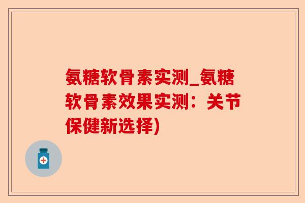 氨糖软骨素实测_氨糖软骨素效果实测：关节保健新选择)