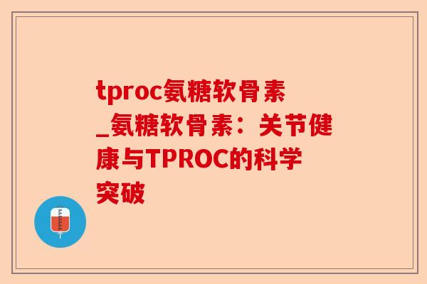 tproc氨糖软骨素_氨糖软骨素:关节健康与TPROC的科学突破 tproc氨糖软骨素_氨糖软骨素:关节健康与TPROC的科学突破