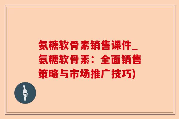 氨糖软骨素销售课件_氨糖软骨素：全面销售策略与市场推广技巧)