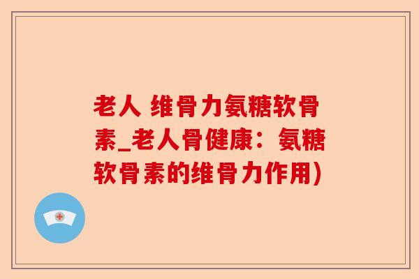 老人 维骨力氨糖软骨素_老人骨健康：氨糖软骨素的维骨力作用)