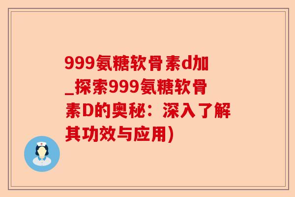 999氨糖软骨素d加_探索999氨糖软骨素D的奥秘：深入了解其功效与应用)