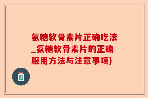氨糖软骨素片正确吃法_氨糖软骨素片的正确服用方法与注意事项)