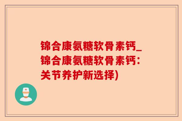 锦合康氨糖软骨素钙_锦合康氨糖软骨素钙：关节养护新选择)