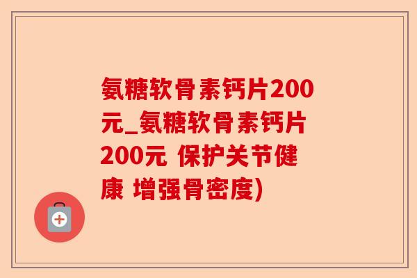氨糖软骨素钙片200元_氨糖软骨素钙片 200元 保护关节健康 增强骨密度)