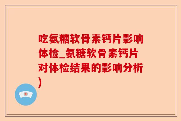 吃氨糖软骨素钙片影响体检_氨糖软骨素钙片对体检结果的影响分析)