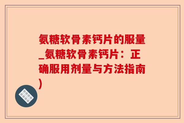 氨糖软骨素钙片的服量_氨糖软骨素钙片：正确服用剂量与方法指南)