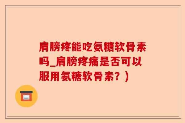 肩膀疼能吃氨糖软骨素吗_肩膀疼痛是否可以服用氨糖软骨素？)