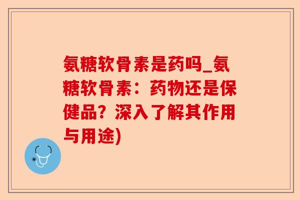 氨糖软骨素是药吗_氨糖软骨素：药物还是保健品？深入了解其作用与用途)
